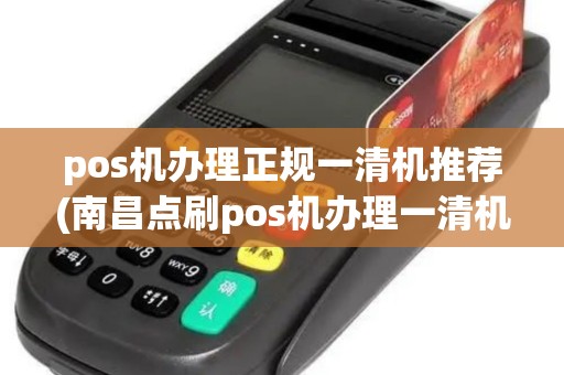 pos机办理正规一清机推荐(南昌点刷pos机办理一清机)
