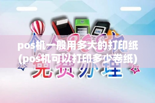 pos机一般用多大的打印纸(pos机可以打印多少卷纸)