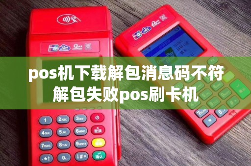 pos机下载解包消息码不符解包失败pos刷卡机