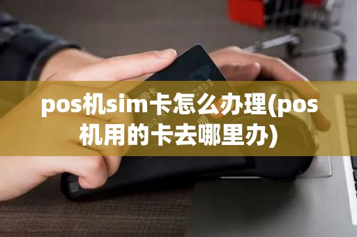 pos机sim卡怎么办理(pos机用的卡去哪里办)