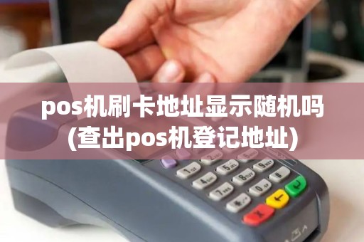 pos机刷卡地址显示随机吗(查出pos机登记地址)