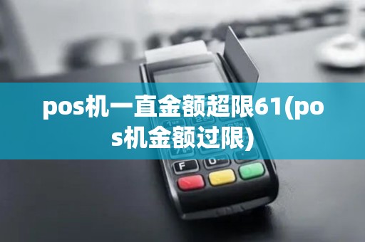pos机一直金额超限61(pos机金额过限) pos机一直金额超限61(pos机金额过限)
