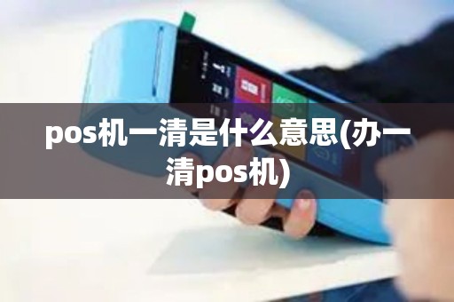 pos机一清是什么意思(办一清pos机) pos机一清是什么意思(办一清pos机)