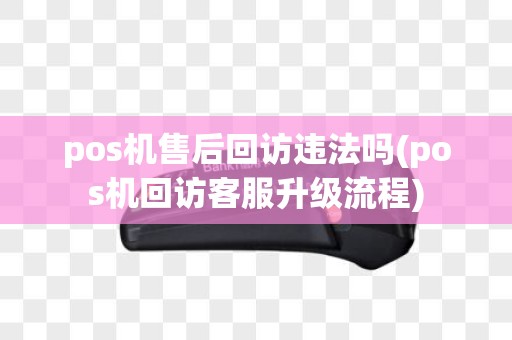 pos机售后回访违法吗(pos机回访客服升级流程)