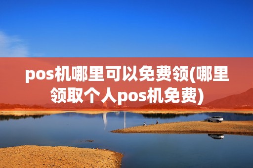 pos机哪里可以免费领(哪里领取个人pos机免费)