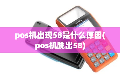 pos机出现58是什么原因(pos机跳出58) pos机出现58是什么原因(pos机跳出58)