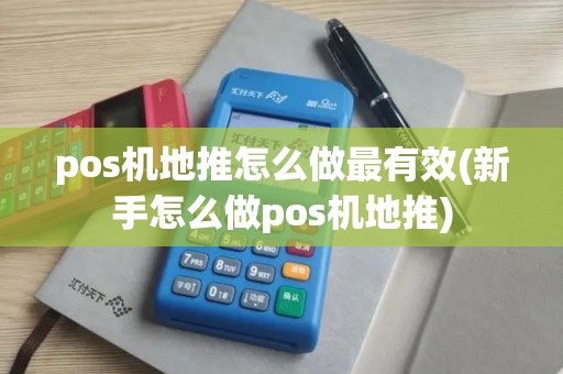 pos机地推怎么做最有效(新手怎么做pos机地推)