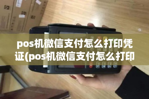 pos机微信支付怎么打印凭证(pos机微信支付怎么打印)