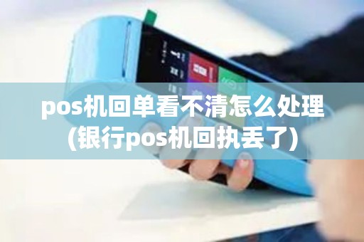 pos机回单看不清怎么处理(银行pos机回执丢了)