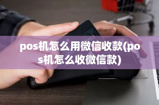 pos机怎么用微信收款(pos机怎么收微信款)