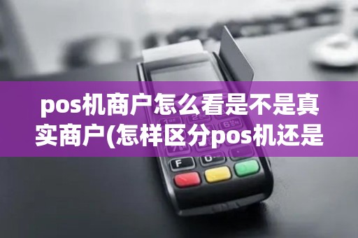 pos机商户怎么看是不是真实商户(怎样区分pos机还是商户)