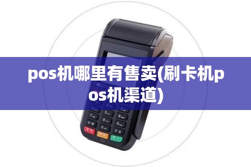 pos机哪里有售卖(刷卡机pos机渠道) pos机哪里有售卖(刷卡机pos机渠道)