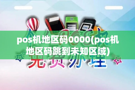 pos机地区码0000(pos机地区码跳到未知区域)