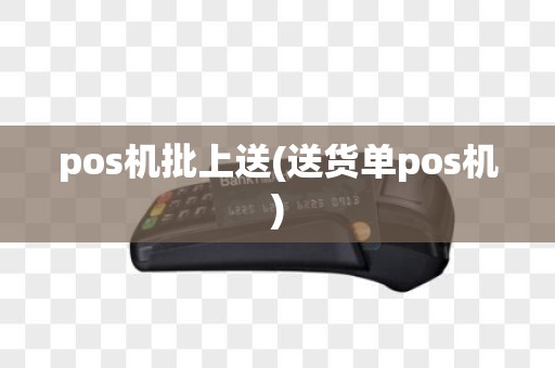 pos机批上送(送货单pos机)