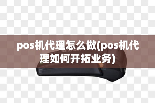 pos机代理怎么做(pos机代理如何开拓业务)