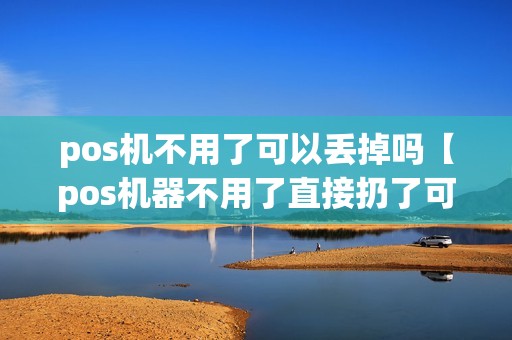 pos机不用了可以丢掉吗【pos机器不用了直接扔了可以吗】