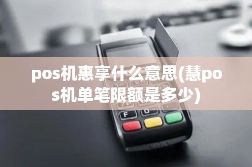 pos机惠享什么意思(慧pos机单笔限额是多少)