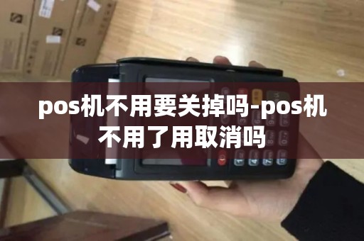 pos机不用要关掉吗-pos机不用了用取消吗