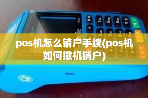 pos机怎么销户手续(pos机如何撤机销户)