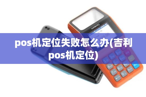 pos机定位失败怎么办(吉利pos机定位)