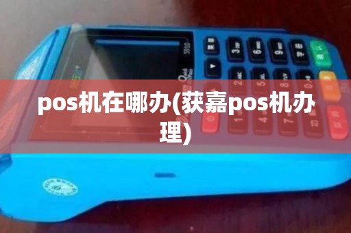 pos机在哪办(获嘉pos机办理)