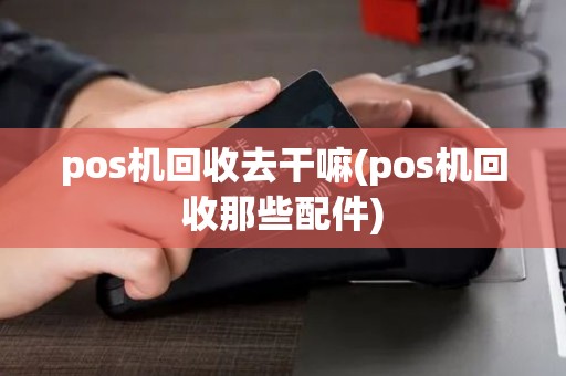 pos机回收去干嘛(pos机回收那些配件)