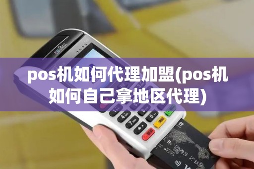 pos机如何代理加盟(pos机如何自己拿地区代理)