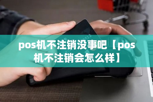 pos机不注销没事吧【pos机不注销会怎么样】