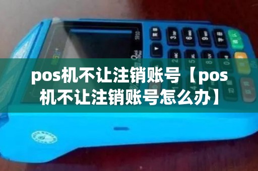 pos机不让注销账号【pos机不让注销账号怎么办】