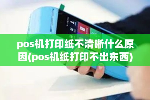 pos机打印纸不清晰什么原因(pos机纸打印不出东西)