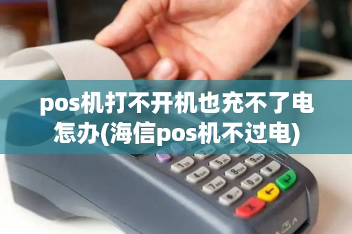 pos机打不开机也充不了电怎办(海信pos机不过电)