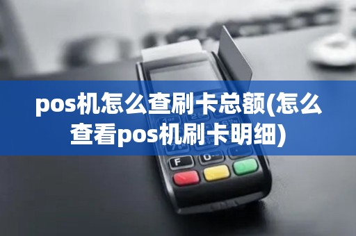 pos机怎么查刷卡总额(怎么查看pos机刷卡明细)