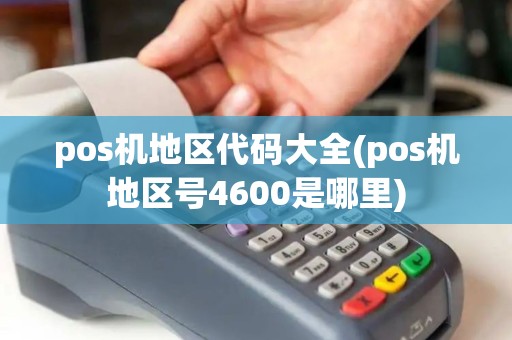 pos机地区代码大全(pos机地区号4600是哪里)