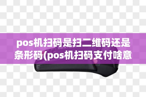 pos机扫码是扫二维码还是条形码(pos机扫码支付啥意思)