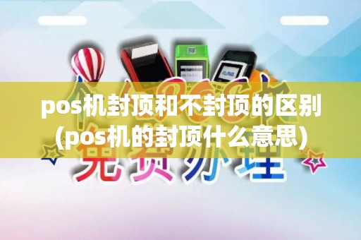 pos机封顶和不封顶的区别(pos机的封顶什么意思)