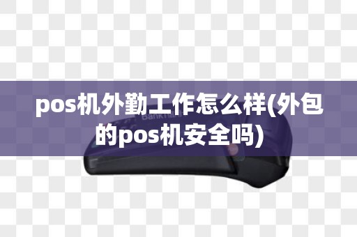 pos机外勤工作怎么样(外包的pos机安全吗)