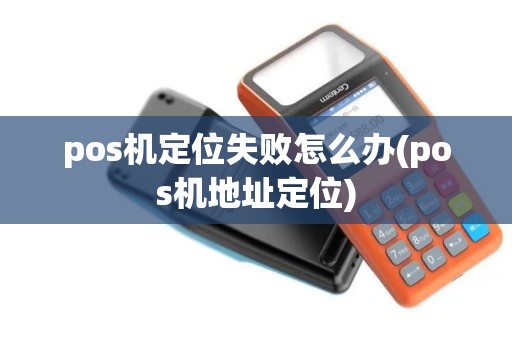 pos机定位失败怎么办(pos机地址定位)