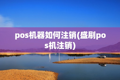 pos机器如何注销(盛刷pos机注销)