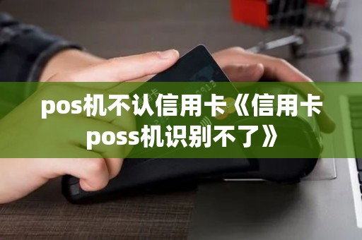 pos机不认信用卡《信用卡poss机识别不了》