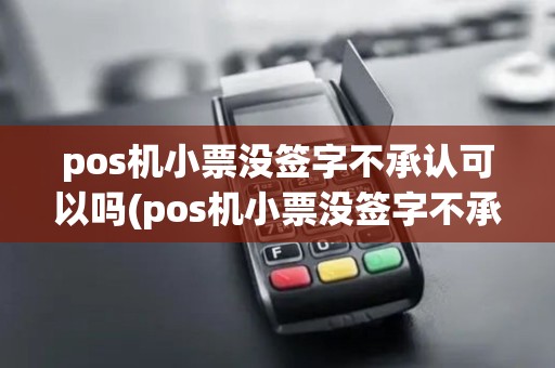 pos机小票没签字不承认可以吗(pos机小票没签字不承认)