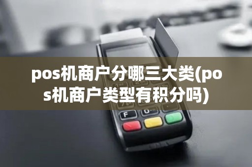 pos机商户分哪三大类(pos机商户类型有积分吗)