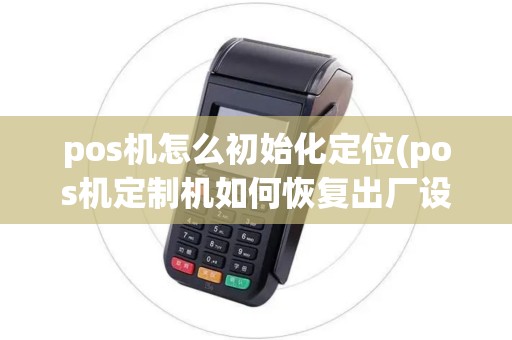 pos机怎么初始化定位(pos机定制机如何恢复出厂设置)