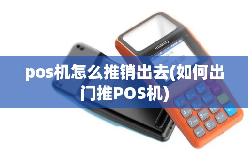 pos机怎么推销出去(如何出门推POS机)