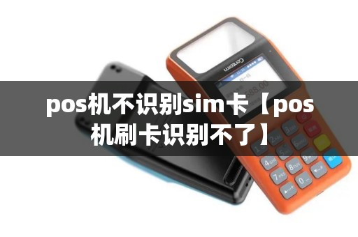 pos机不识别sim卡【pos机刷卡识别不了】