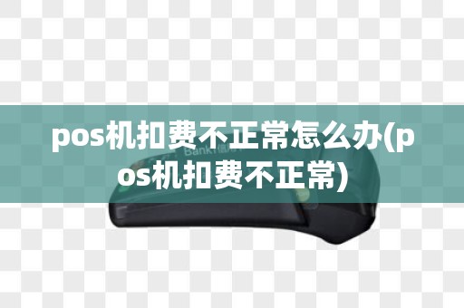 pos机扣费不正常怎么办(pos机扣费不正常)
