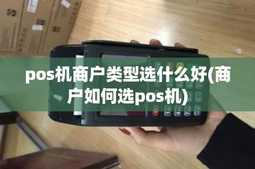 pos机商户类型选什么好(商户如何选pos机)