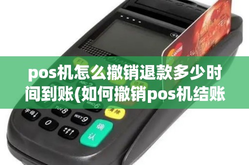 pos机怎么撤销退款多少时间到账(如何撤销pos机结账)