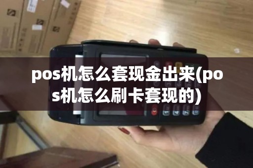 pos机怎么套现金出来(pos机怎么刷卡套现的)