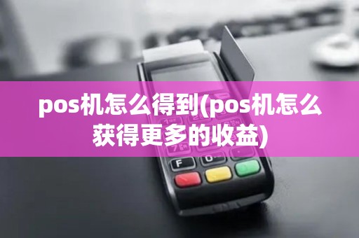 pos机怎么得到(pos机怎么获得更多的收益)