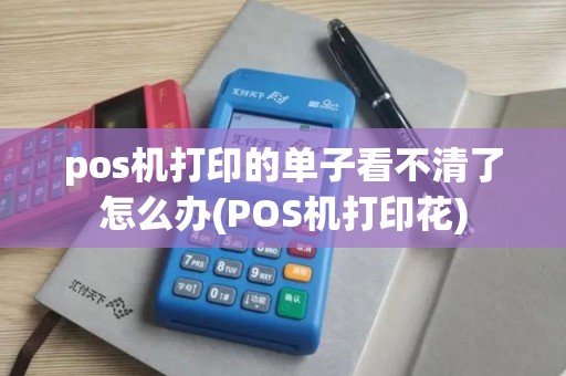 pos机打印的单子看不清了怎么办(POS机打印花)